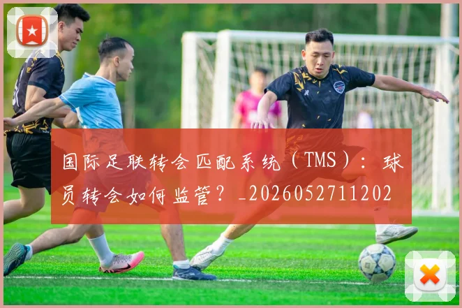 国际足联转会匹配系统（TMS）：球员转会如何监管？_20260527112023