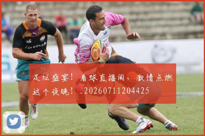 足坛盛宴！看球直播间，激情点燃这个夜晚！_20260711204425