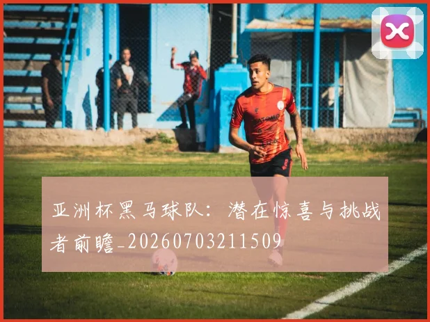 亚洲杯黑马球队：潜在惊喜与挑战者前瞻_20260703211509