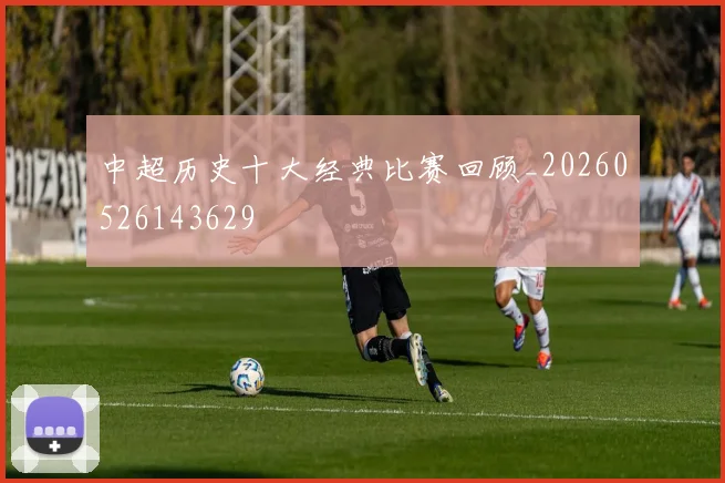 中超历史十大经典比赛回顾_20260526143629