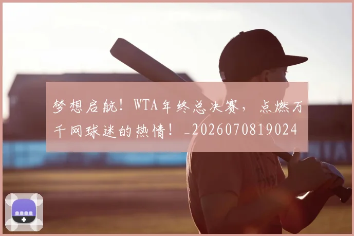 梦想启航！WTA年终总决赛，点燃万千网球迷的热情！_20260708190245