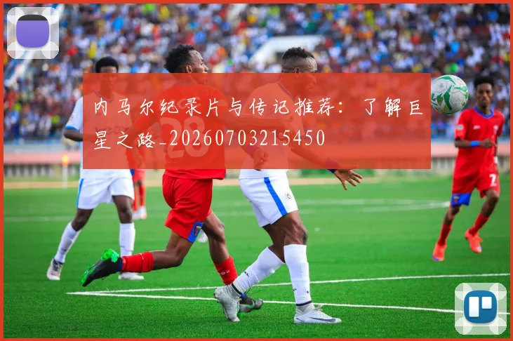 内马尔纪录片与传记推荐：了解巨星之路_20260703215450