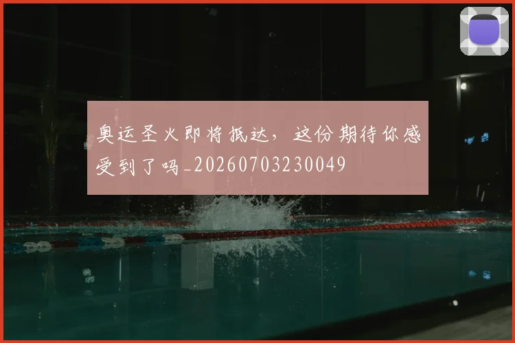 奥运圣火即将抵达，这份期待你感受到了吗_20260703230049