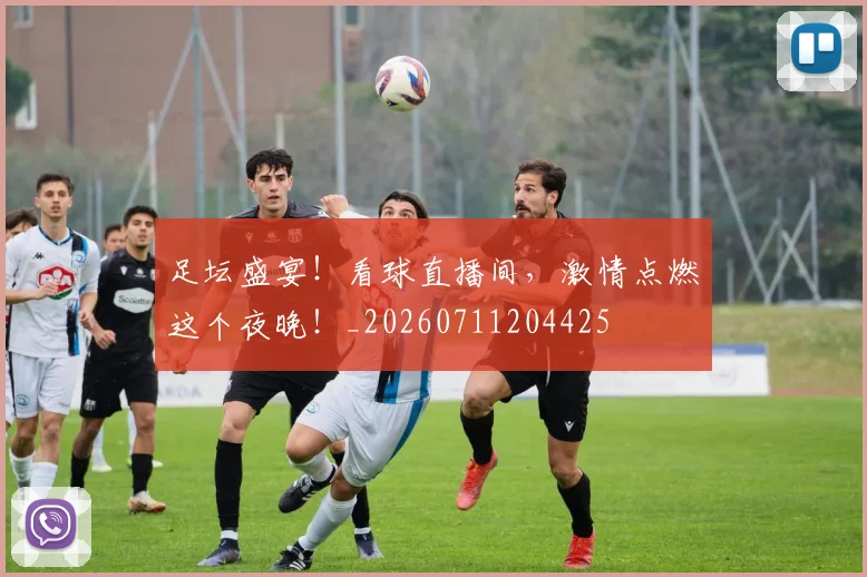 足坛盛宴！看球直播间，激情点燃这个夜晚！_20260711204425