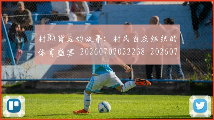 村BA背后的故事：村民自发组织的体育盛宴_20260707022238_20260731175119