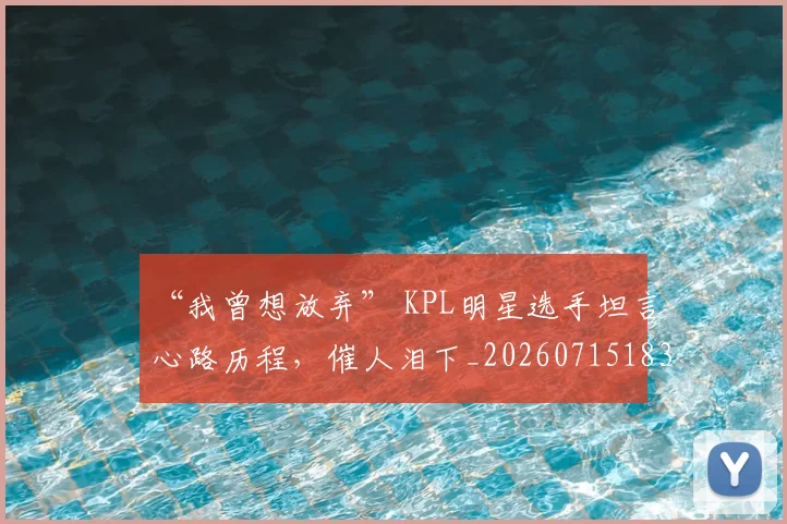 “我曾想放弃” KPL明星选手坦言心路历程，催人泪下_20260715183048