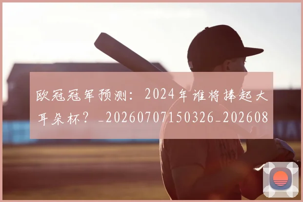 欧冠冠军预测：2024年谁将捧起大耳朵杯？_20260707150326_20260801161856