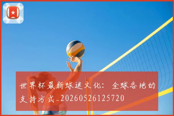 世界杯最新球迷文化：全球各地的支持方式_20260526125720