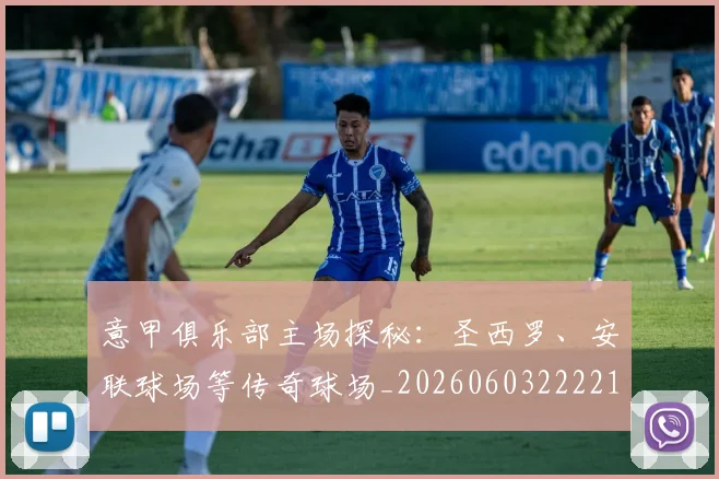 意甲俱乐部主场探秘：圣西罗、安联球场等传奇球场_20260603222215_20260723174051