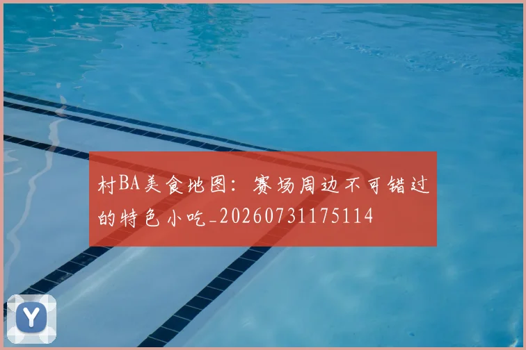 村BA美食地图：赛场周边不可错过的特色小吃_20260731175114