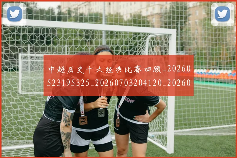 中超历史十大经典比赛回顾_20260523195325_20260703204120_20260716185450