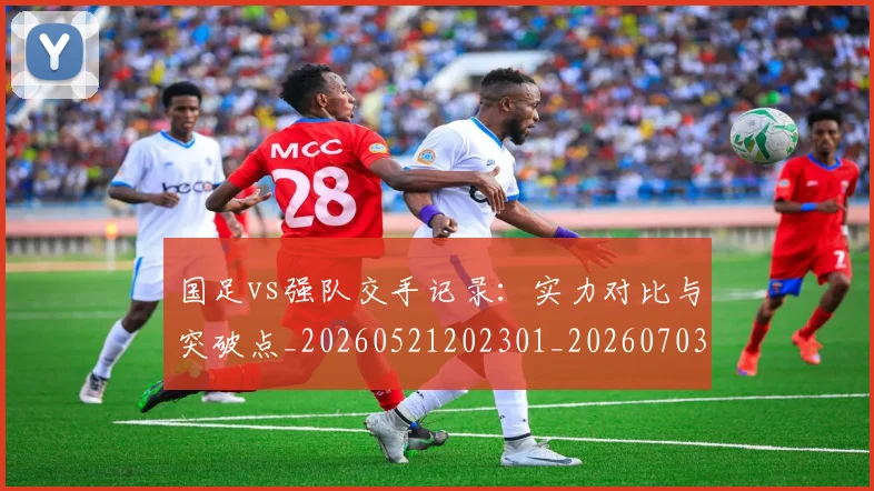 国足vs强队交手记录：实力对比与突破点_20260521202301_20260703222919_20260720180441