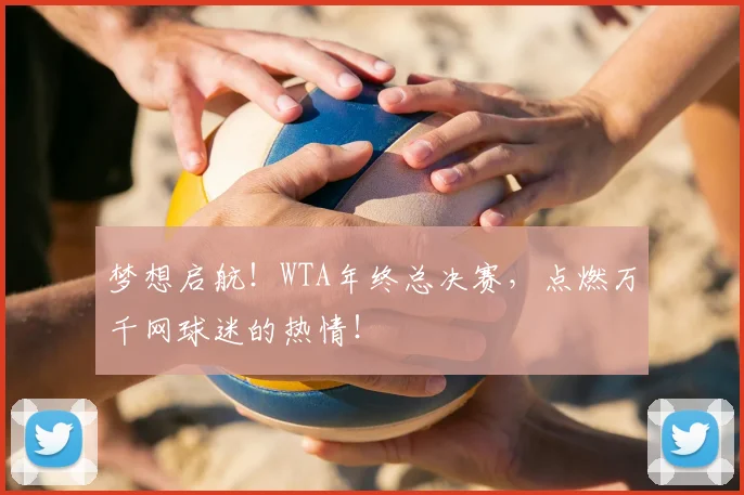 梦想启航！WTA年终总决赛，点燃万千网球迷的热情！