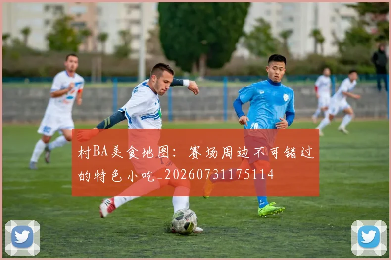 村BA美食地图：赛场周边不可错过的特色小吃_20260731175114