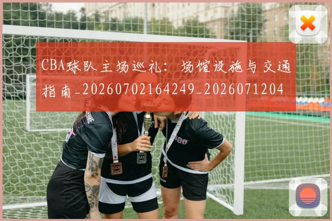 CBA球队主场巡礼：场馆设施与交通指南_20260702164249_20260712045938