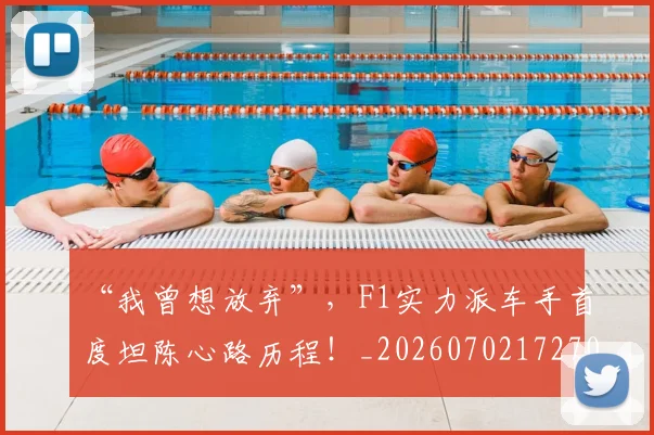 “我曾想放弃”，F1实力派车手首度坦陈心路历程！_20260702172708_20260715183054