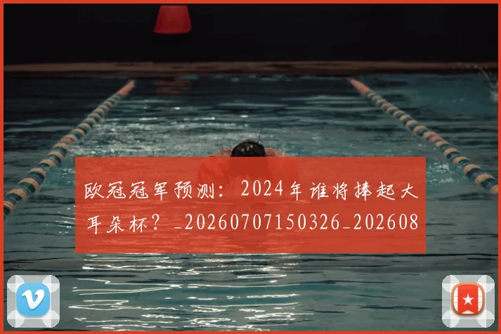 欧冠冠军预测：2024年谁将捧起大耳朵杯？_20260707150326_20260801161856