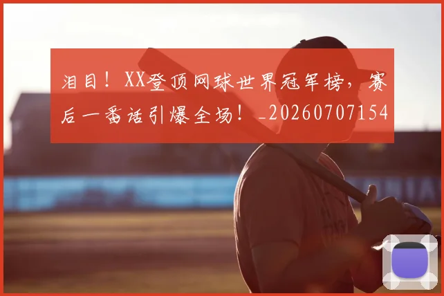 泪目！XX登顶网球世界冠军榜，赛后一番话引爆全场！_20260707154302