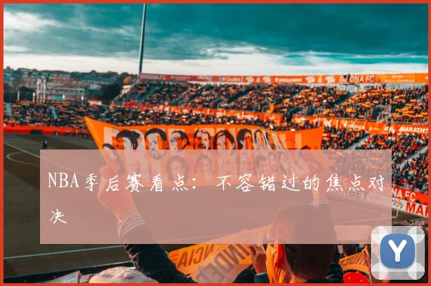 NBA季后赛看点：不容错过的焦点对决