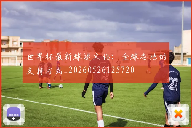 世界杯最新球迷文化：全球各地的支持方式_20260526125720