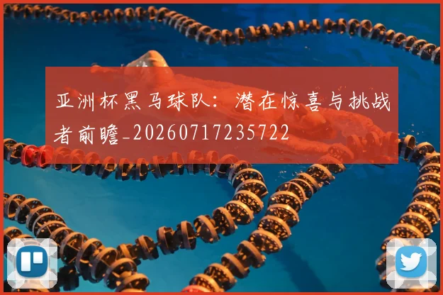 亚洲杯黑马球队：潜在惊喜与挑战者前瞻_20260717235722