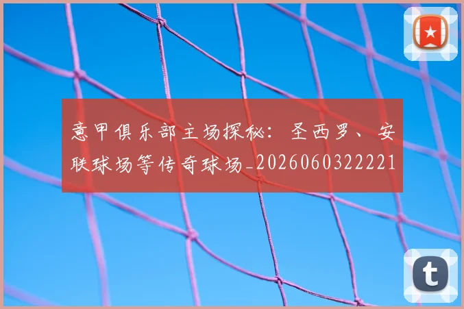 意甲俱乐部主场探秘：圣西罗、安联球场等传奇球场_20260603222215_20260723174051