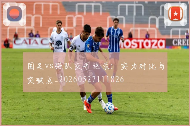 国足vs强队交手记录：实力对比与突破点_20260527111826
