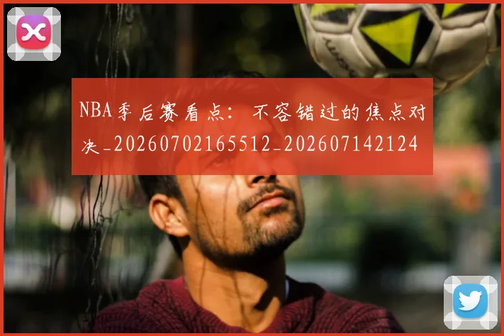 NBA季后赛看点：不容错过的焦点对决_20260702165512_20260714212407