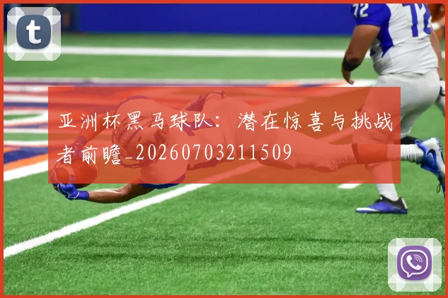 亚洲杯黑马球队：潜在惊喜与挑战者前瞻_20260703211509