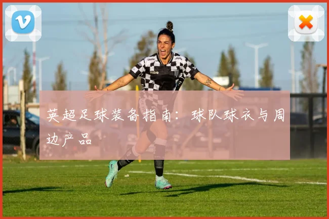 英超足球装备指南：球队球衣与周边产品