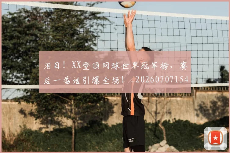泪目！XX登顶网球世界冠军榜，赛后一番话引爆全场！_20260707154302