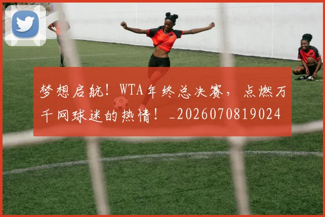 梦想启航！WTA年终总决赛，点燃万千网球迷的热情！_20260708190245