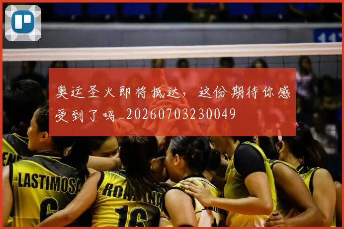 奥运圣火即将抵达，这份期待你感受到了吗_20260703230049
