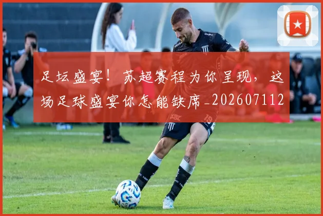 足坛盛宴！苏超赛程为你呈现，这场足球盛宴你怎能缺席_20260711204427