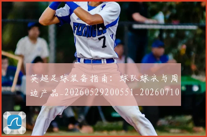 英超足球装备指南：球队球衣与周边产品_20260529200551_20260710010236