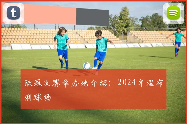 欧冠决赛举办地介绍：2024年温布利球场
