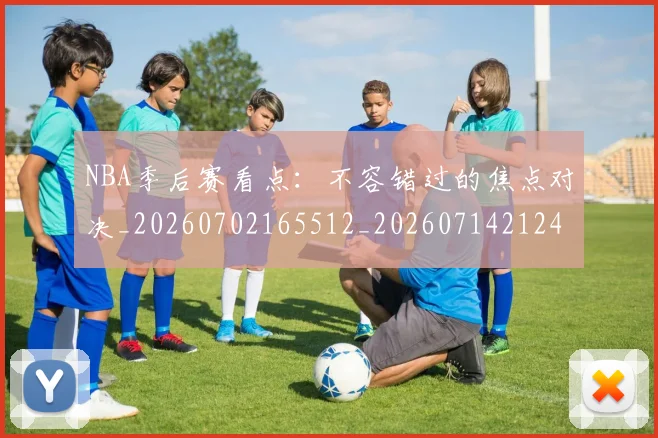 NBA季后赛看点：不容错过的焦点对决_20260702165512_20260714212407